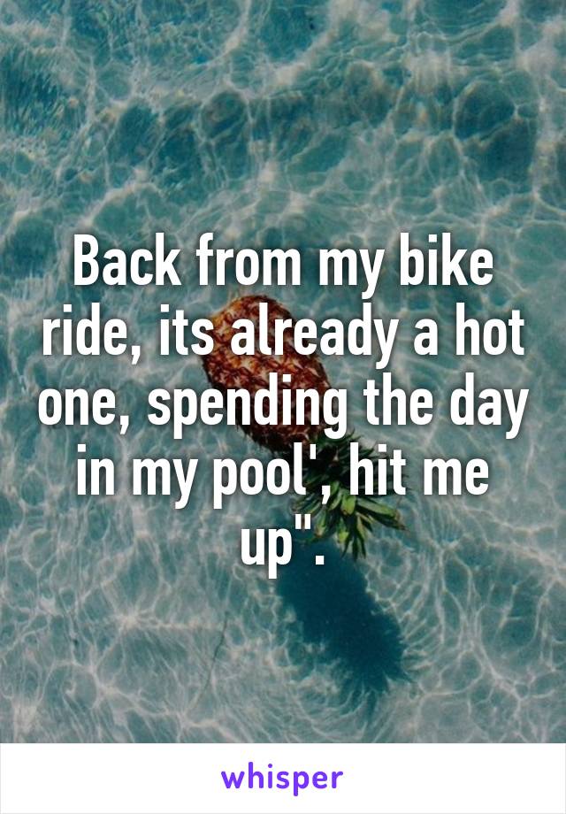 Back from my bike ride, its already a hot one, spending the day in my pool', hit me up".