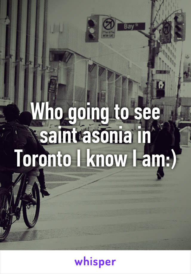 Who going to see saint asonia in Toronto I know I am:)