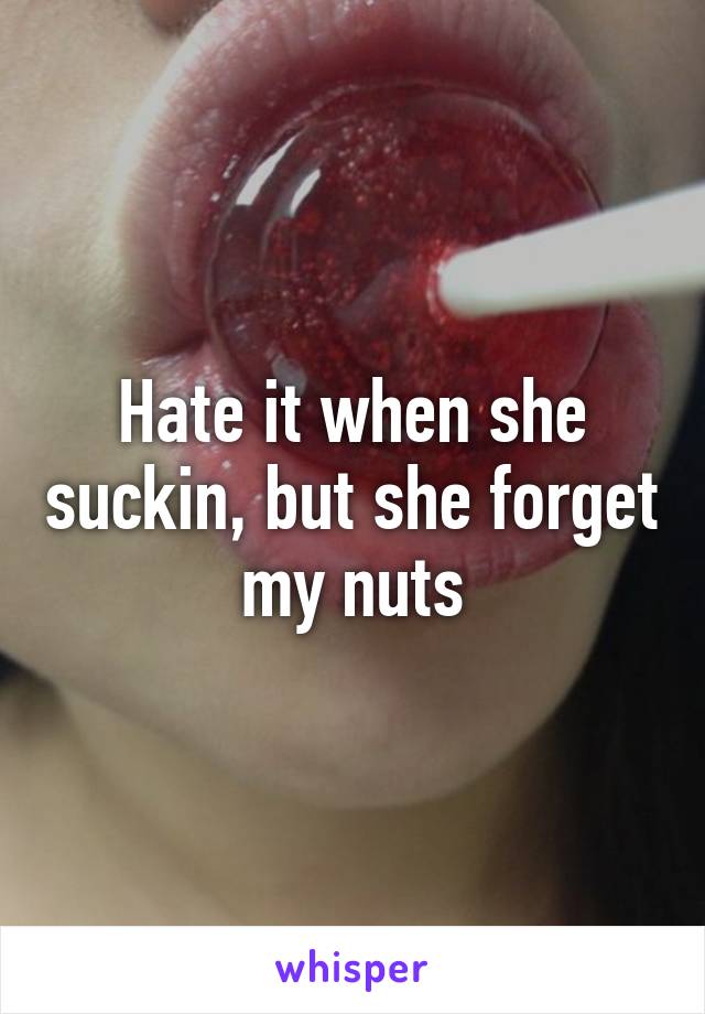 Hate it when she suckin, but she forget my nuts