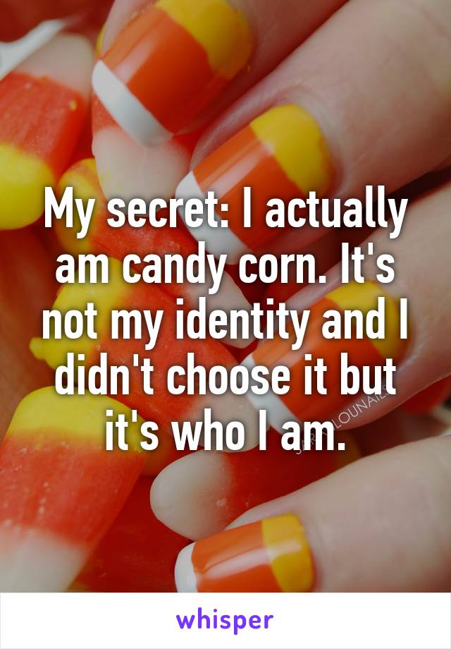 My secret: I actually am candy corn. It's not my identity and I didn't choose it but it's who I am.