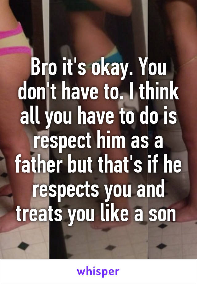 Bro it's okay. You don't have to. I think all you have to do is respect him as a father but that's if he respects you and treats you like a son 