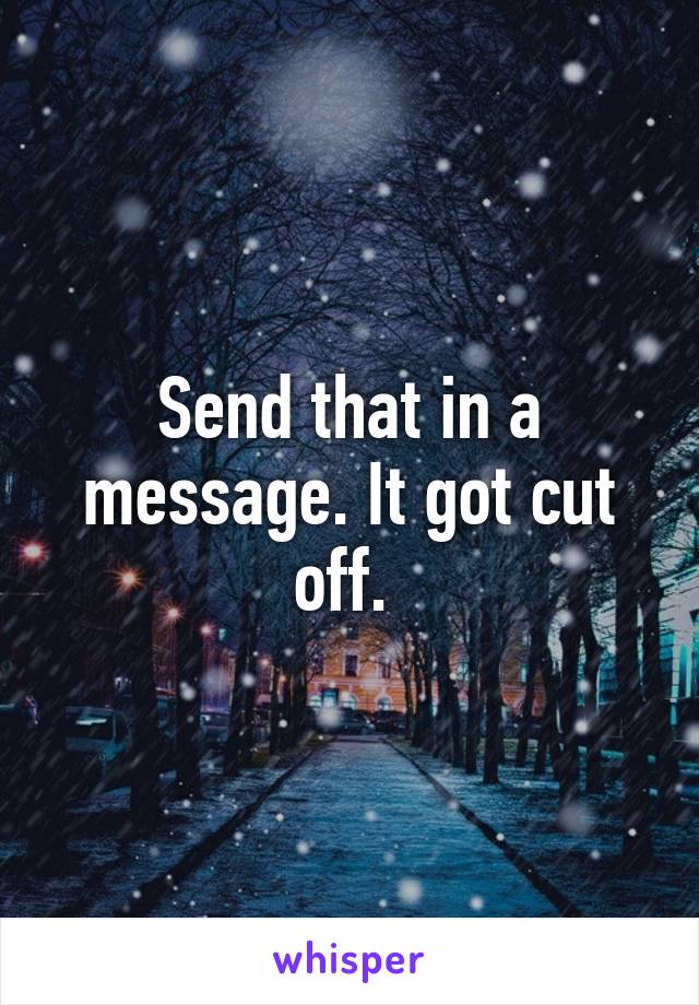 Send that in a message. It got cut off. 