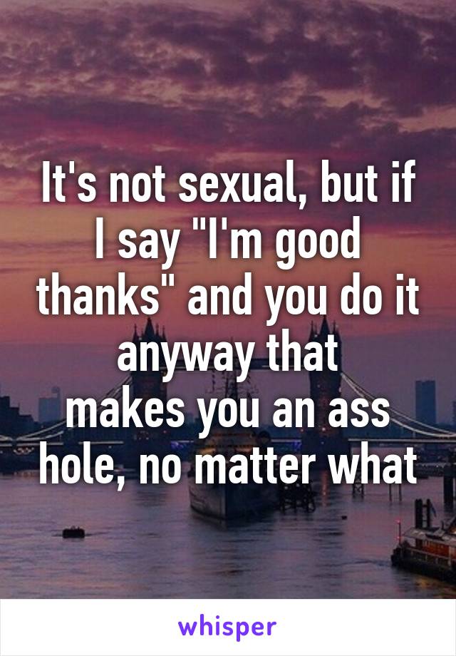 It's not sexual, but if I say "I'm good thanks" and you do it anyway that
makes you an ass hole, no matter what