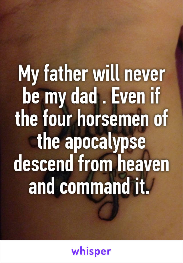 My father will never be my dad . Even if the four horsemen of the apocalypse descend from heaven and command it. 