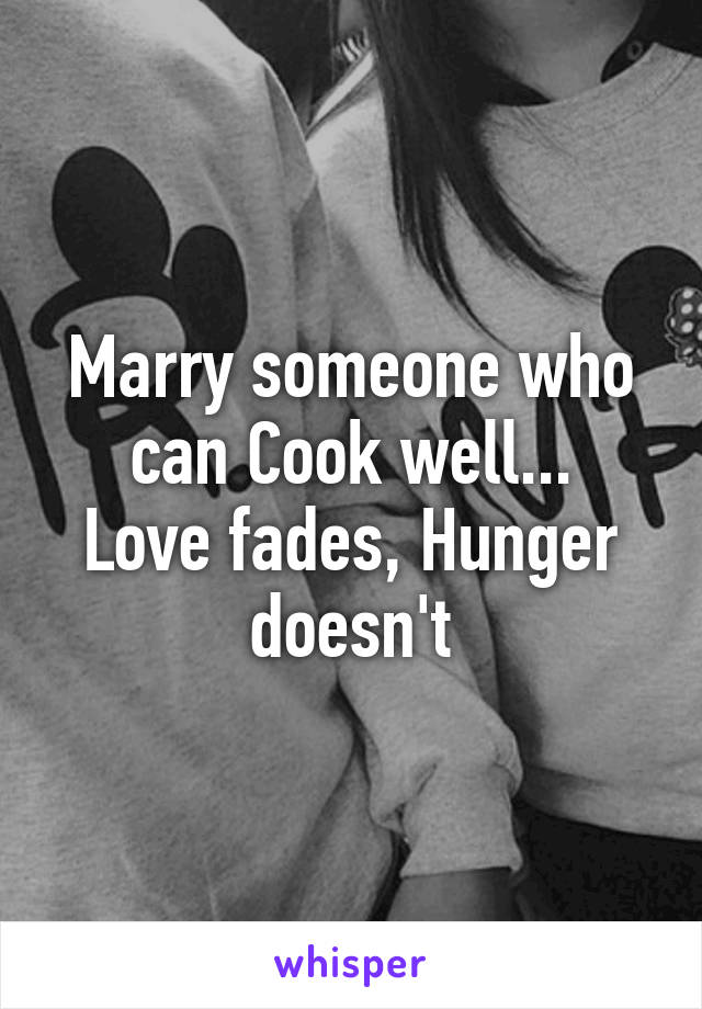 Marry someone who can Cook well...
Love fades, Hunger doesn't