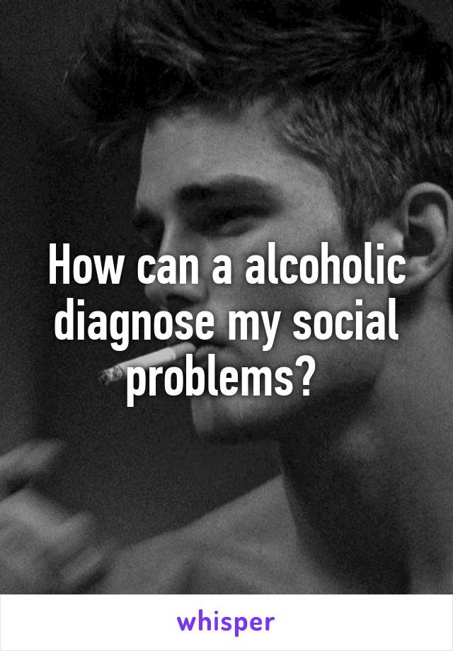 How can a alcoholic diagnose my social problems? 