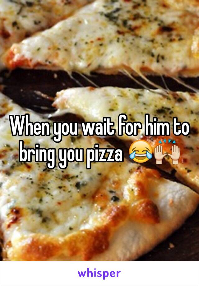 When you wait for him to bring you pizza 😂🙌