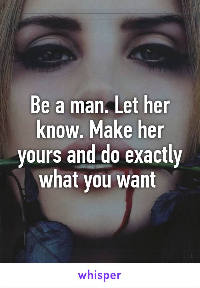 Be a man. Let her know. Make her yours and do exactly what you want 