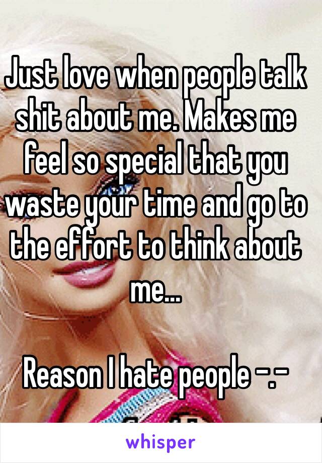 Just love when people talk shit about me. Makes me feel so special that you waste your time and go to the effort to think about me...

Reason I hate people -.-