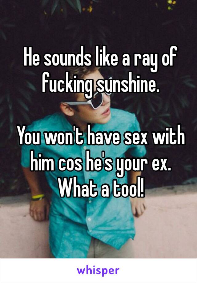 He sounds like a ray of fucking sunshine. 

You won't have sex with him cos he's your ex. 
What a tool!