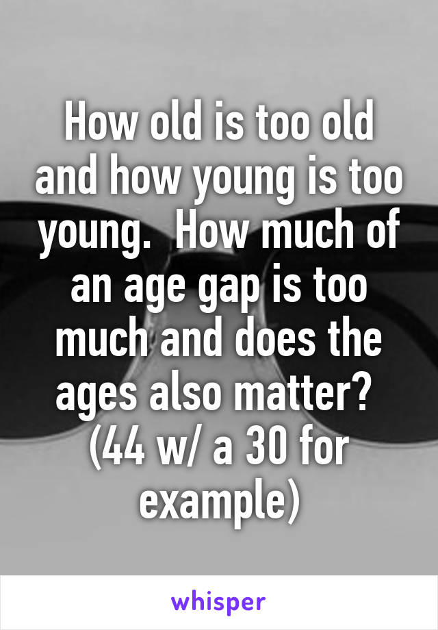 How old is too old and how young is too young.  How much of an age gap is too much and does the ages also matter?  (44 w/ a 30 for example)