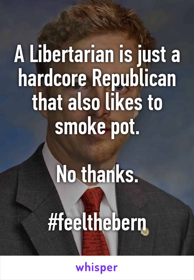 A Libertarian is just a hardcore Republican that also likes to smoke pot.

No thanks.

#feelthebern