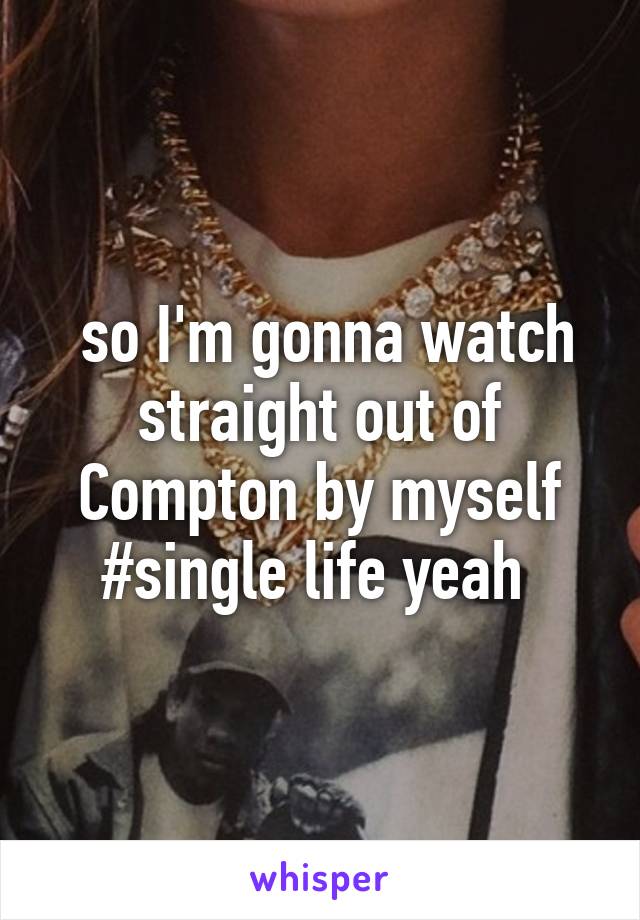  so I'm gonna watch straight out of Compton by myself #single life yeah 