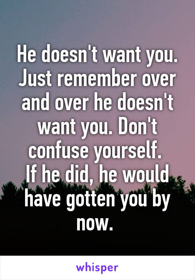 He doesn't want you. Just remember over and over he doesn't want you. Don't confuse yourself. 
If he did, he would have gotten you by now. 