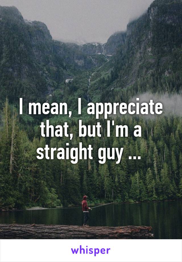 I mean, I appreciate that, but I'm a straight guy ... 