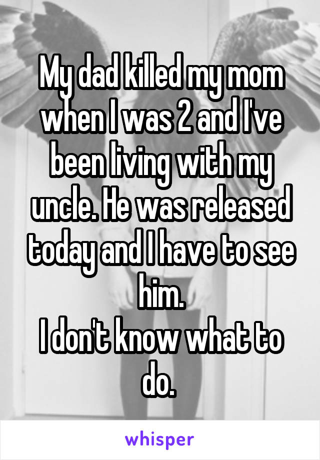 My dad killed my mom when I was 2 and I've been living with my uncle. He was released today and I have to see him.
I don't know what to do. 