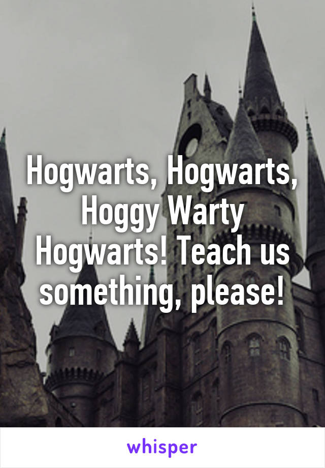 Hogwarts, Hogwarts, Hoggy Warty Hogwarts! Teach us something, please!