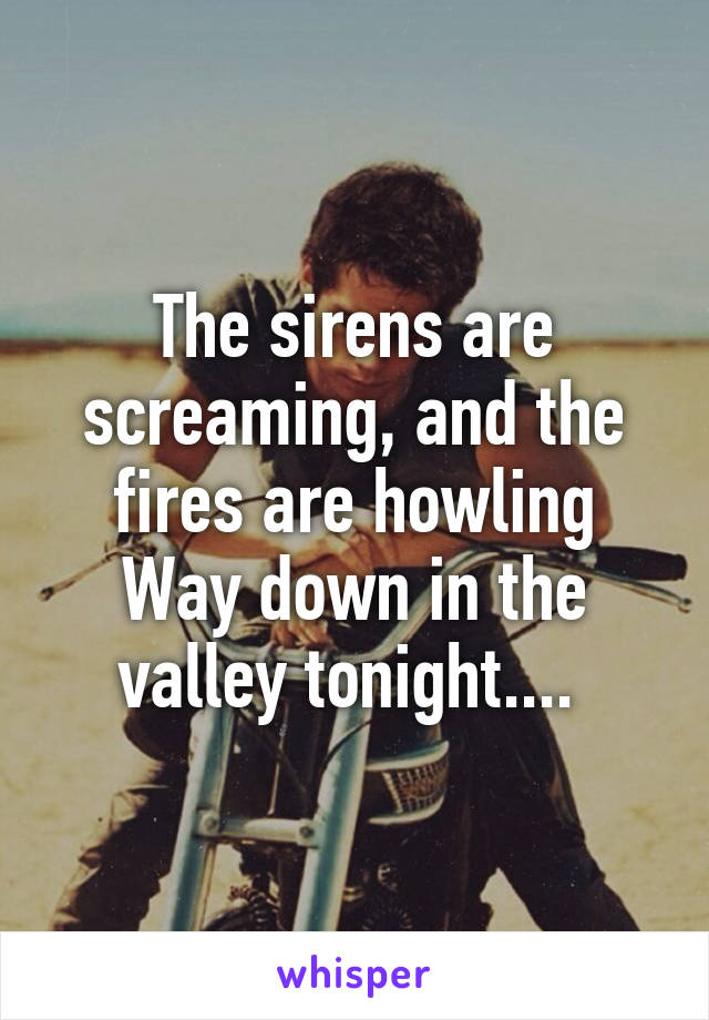 The sirens are screaming, and the fires are howling
Way down in the valley tonight.... 