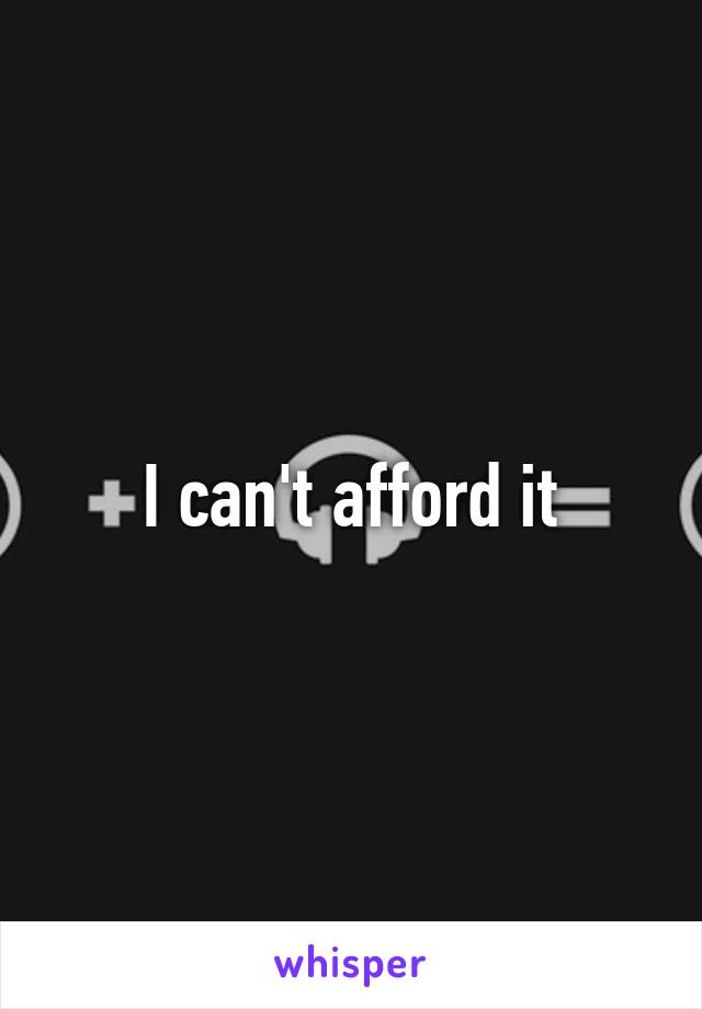 I can't afford it