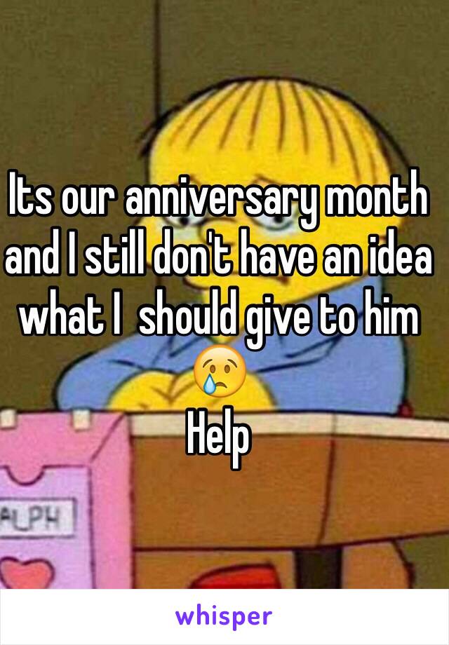 Its our anniversary month and I still don't have an idea what I  should give to him 😢 
Help 