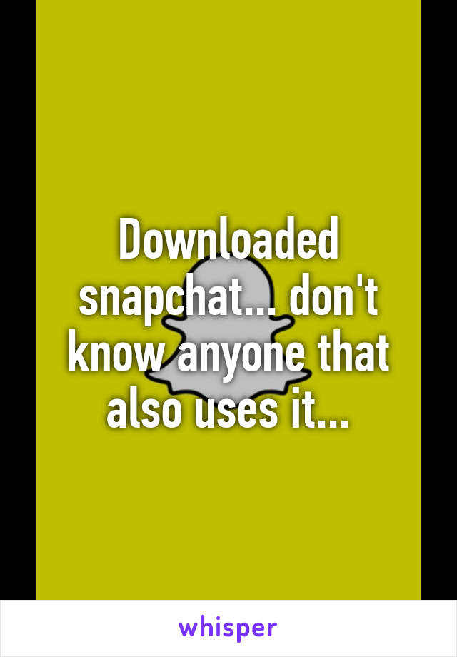 Downloaded snapchat... don't know anyone that also uses it...