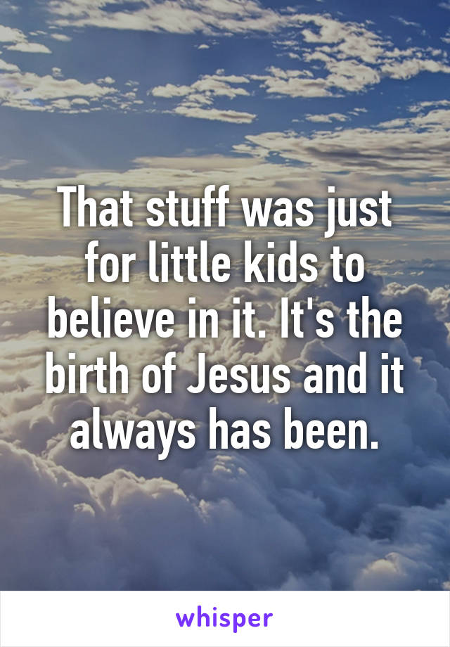 That stuff was just for little kids to believe in it. It's the birth of Jesus and it always has been.