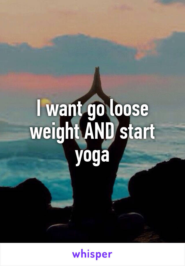 I want go loose weight AND start yoga