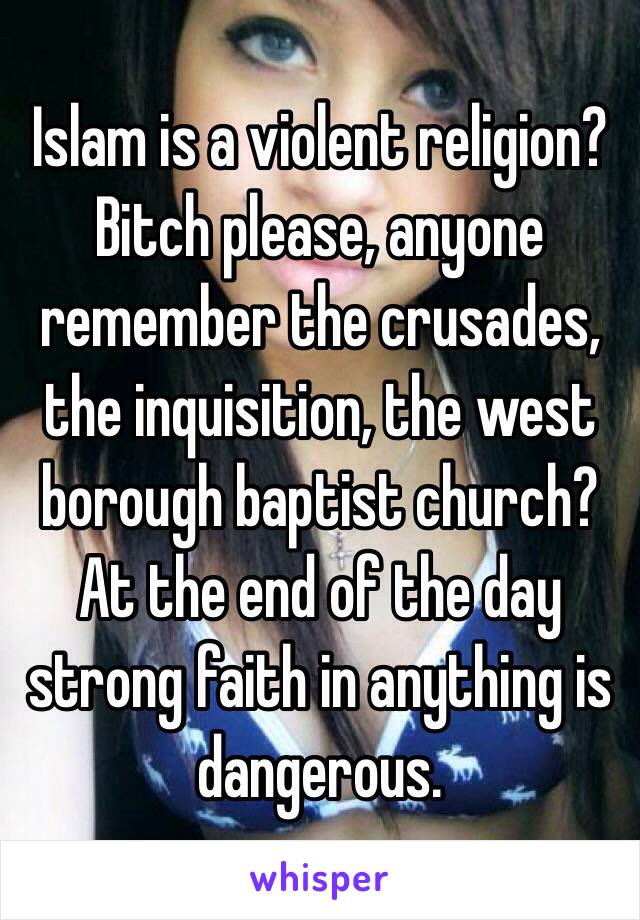 Islam is a violent religion? Bitch please, anyone remember the crusades, the inquisition, the west borough baptist church? At the end of the day strong faith in anything is dangerous. 