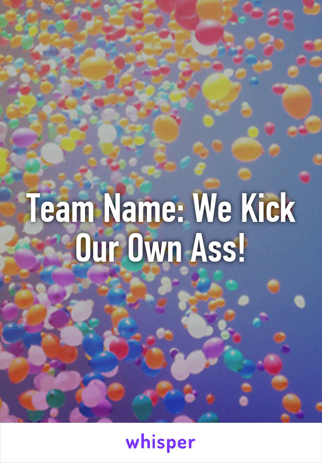 Team Name: We Kick Our Own Ass!