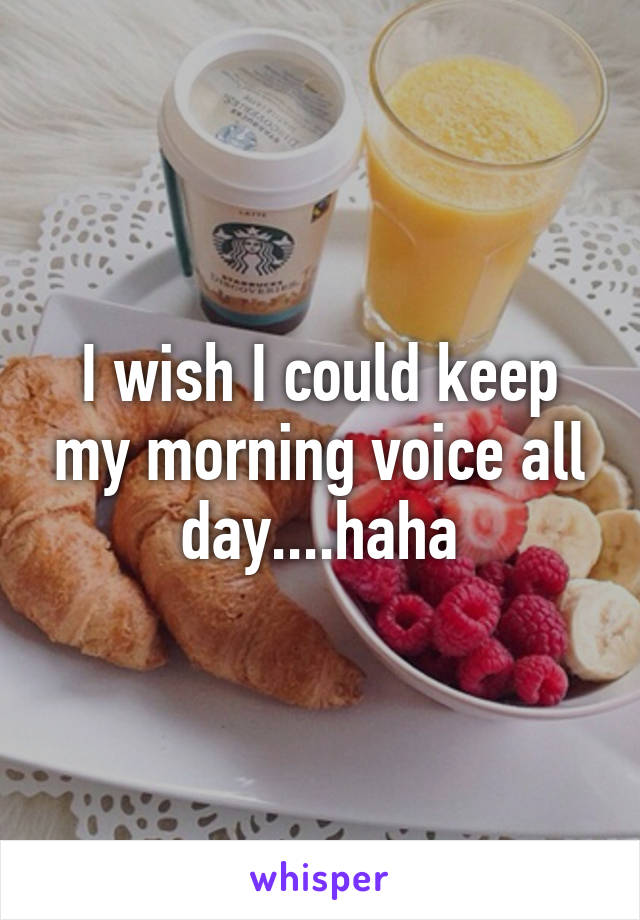 I wish I could keep my morning voice all day....haha