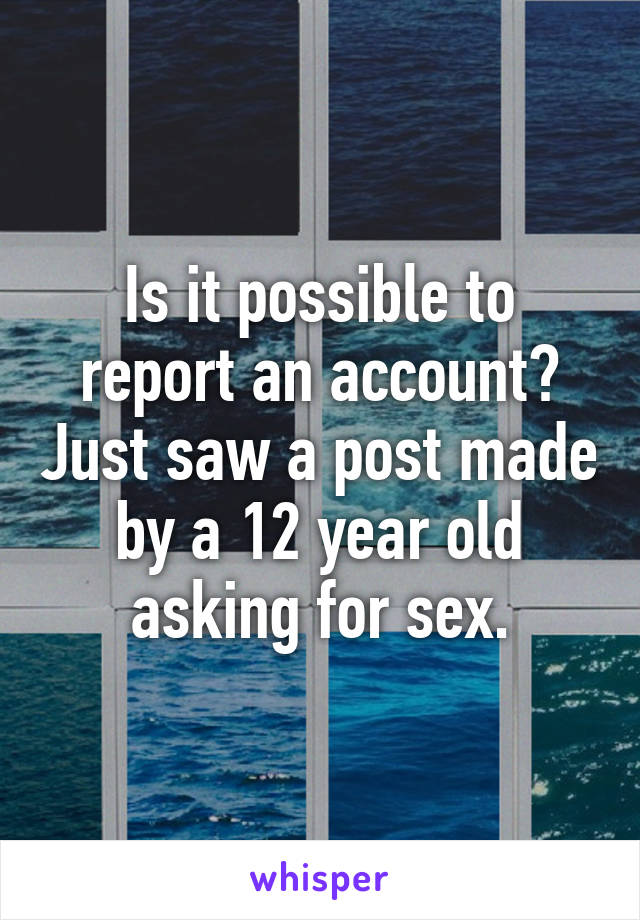 Is it possible to report an account? Just saw a post made by a 12 year old asking for sex.