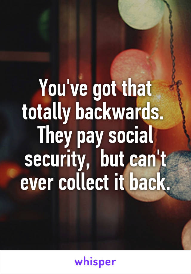 You've got that totally backwards.  They pay social security,  but can't ever collect it back.