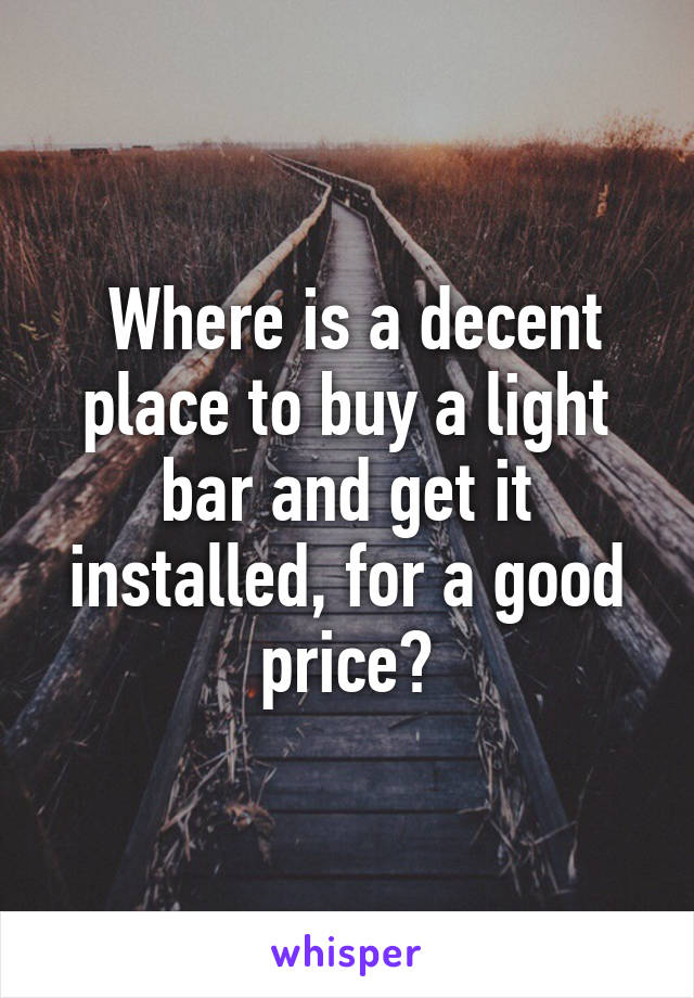  Where is a decent place to buy a light bar and get it installed, for a good price?