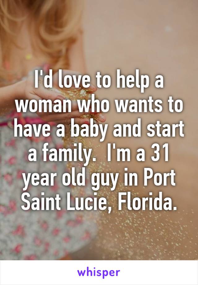 I'd love to help a woman who wants to have a baby and start a family.  I'm a 31 year old guy in Port Saint Lucie, Florida.