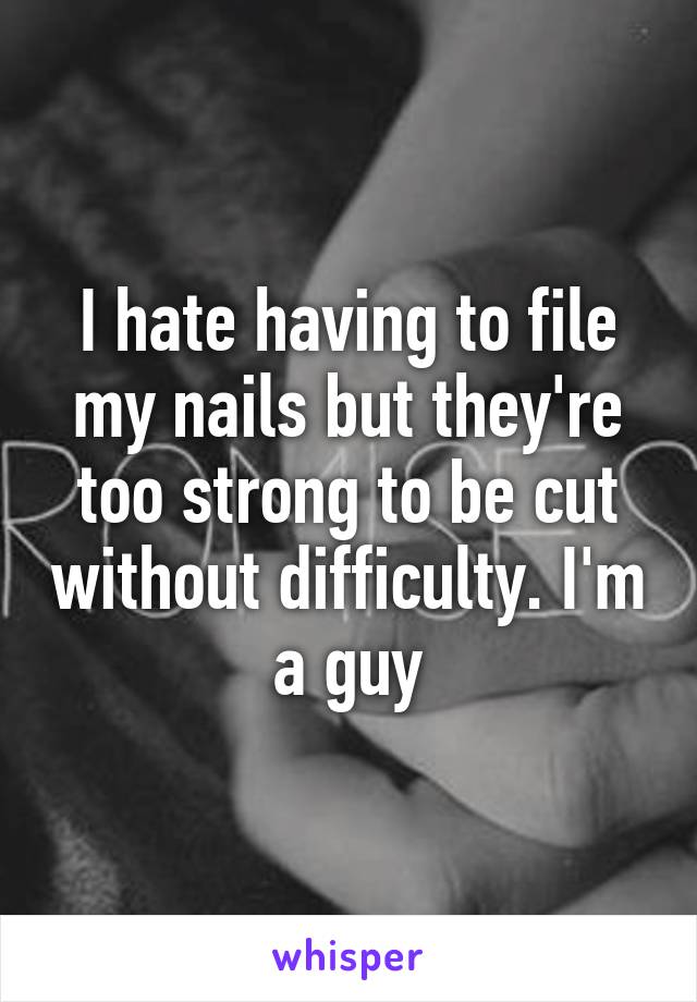 I hate having to file my nails but they're too strong to be cut without difficulty. I'm a guy