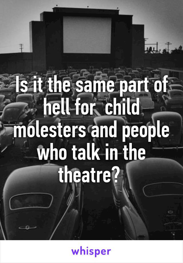 Is it the same part of hell for  child molesters and people who talk in the theatre? 