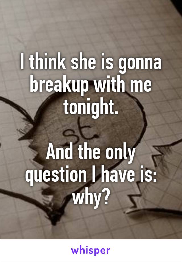 I think she is gonna breakup with me tonight.

And the only question I have is: why?