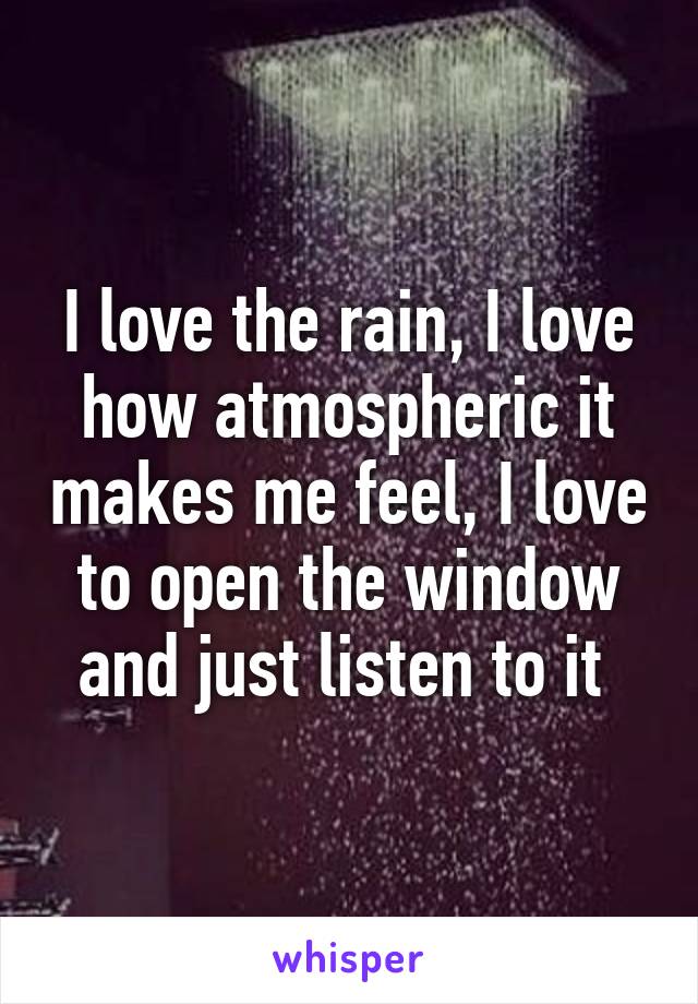 I love the rain, I love how atmospheric it makes me feel, I love to open the window and just listen to it 