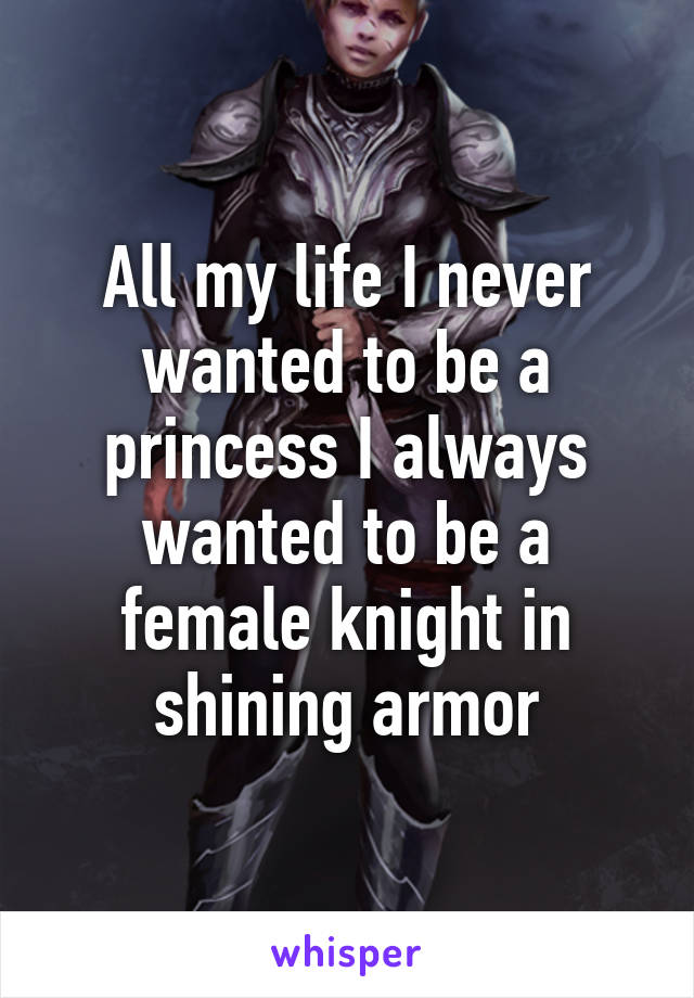 All my life I never wanted to be a princess I always wanted to be a female knight in shining armor