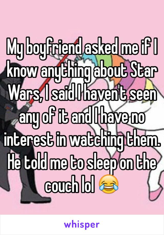 My boyfriend asked me if I know anything about Star Wars, I said I haven't seen any of it and I have no interest in watching them. He told me to sleep on the couch lol 😂
