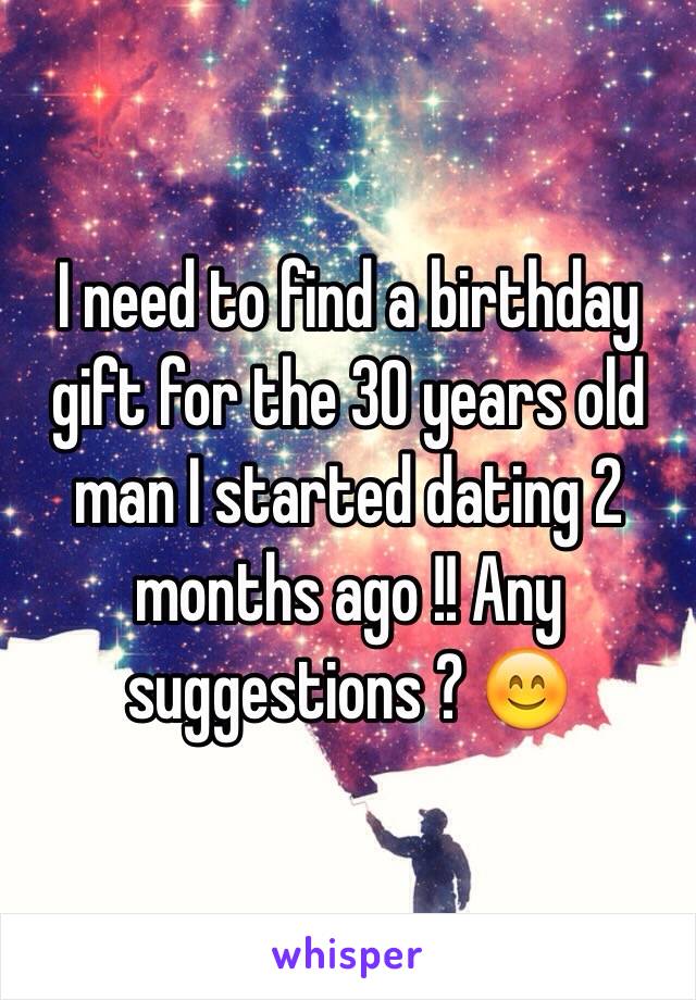 I need to find a birthday gift for the 30 years old man I started dating 2 months ago !! Any suggestions ? 😊