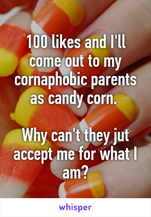 100 likes and I'll come out to my cornaphobic parents as candy corn. 

Why can't they jut accept me for what I am?