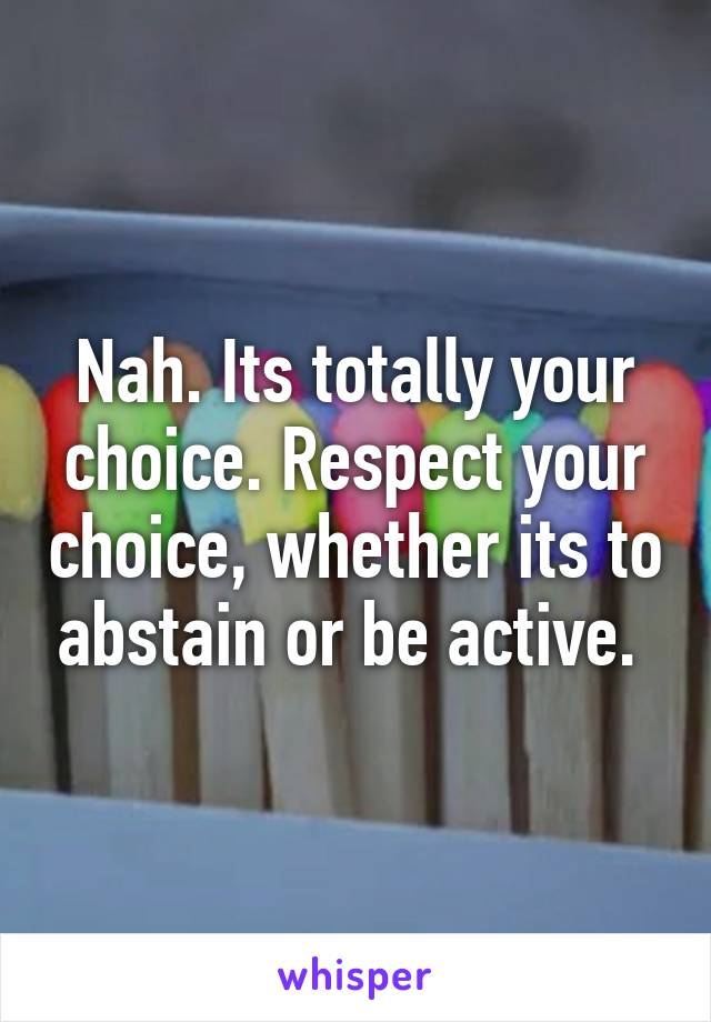 Nah. Its totally your choice. Respect your choice, whether its to abstain or be active. 