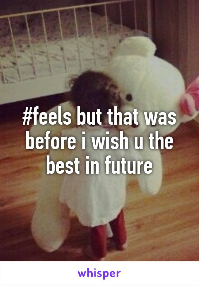 #feels but that was before i wish u the best in future