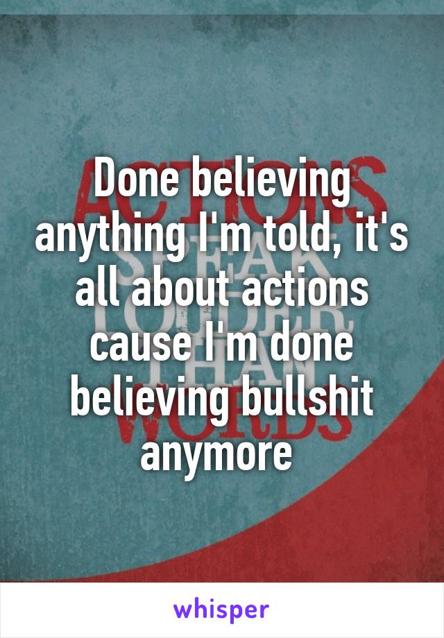 Done believing anything I'm told, it's all about actions cause I'm done believing bullshit anymore 