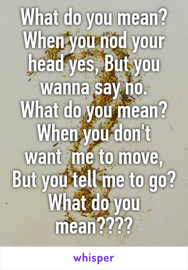 What do you mean?
When you nod your head yes, But you wanna say no.
What do you mean?
When you don't want  me to move, But you tell me to go?
What do you mean????
