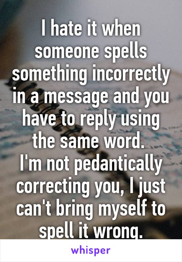 I hate it when someone spells something incorrectly in a message and you have to reply using the same word. 
I'm not pedantically correcting you, I just can't bring myself to spell it wrong.