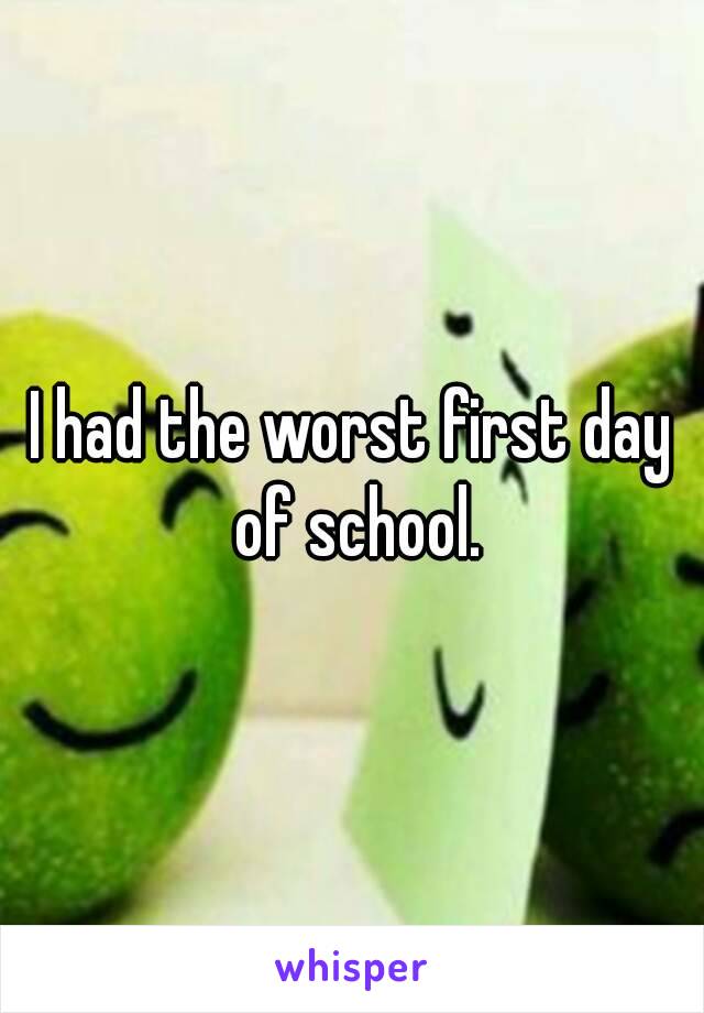 I had the worst first day of school.