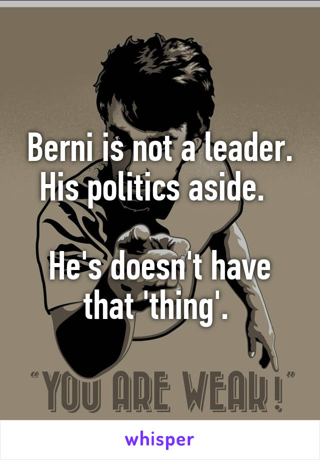 Berni is not a leader. His politics aside.  

He's doesn't have that 'thing'. 