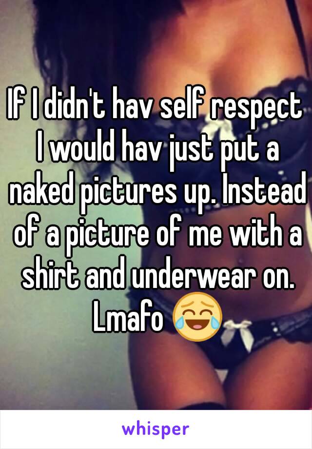 If I didn't hav self respect I would hav just put a naked pictures up. Instead of a picture of me with a shirt and underwear on. Lmafo 😂